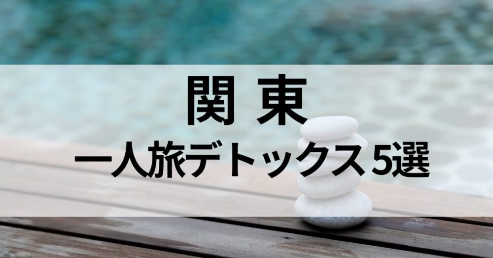 関東で一人旅デトックスにおすすめの宿を厳選。心と体をリセットできる癒しの宿5選を紹介。自分だけの贅沢な時間を過ごしませんか？