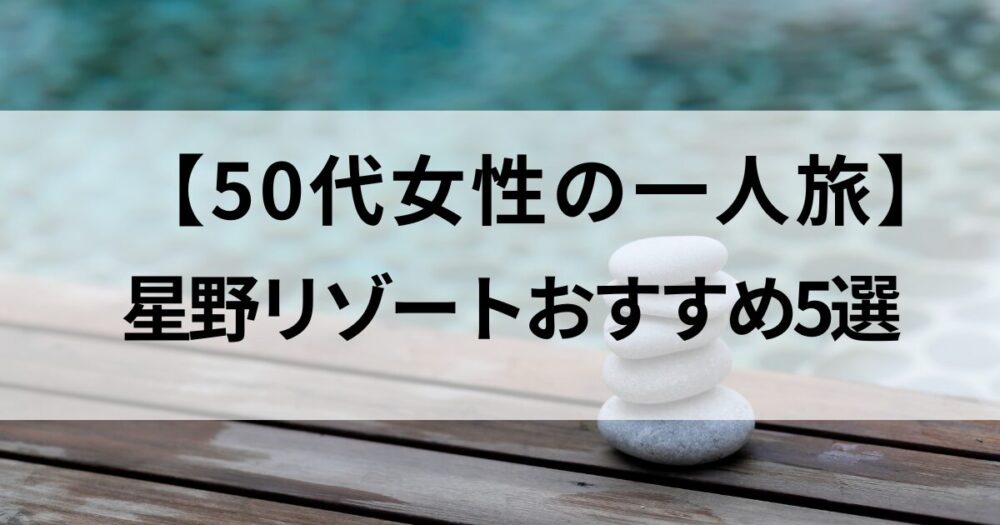 ふるさと納税で泊まれる星野リゾートを厳選紹介。50代女性の一人旅にぴったりの癒しの宿5選。