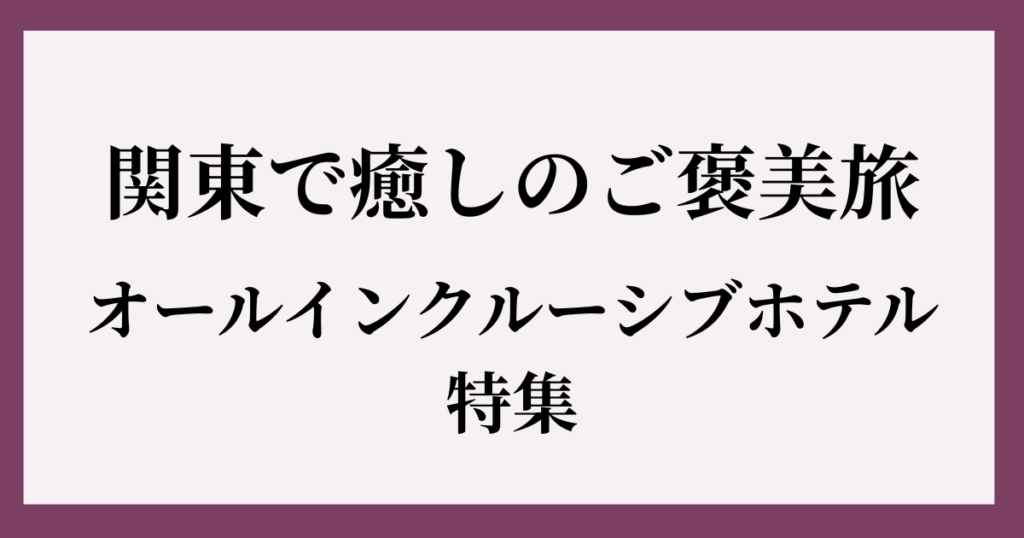 関東のオールインクルーシブホテルで癒しのご褒美旅