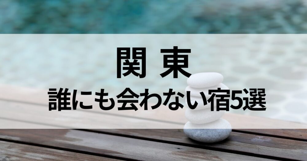 人に会わず静かに過ごせる隠れ家宿を関東からご紹介。一人旅やおこもり滞在におすすめの、癒しとプライベート空間を満喫できる宿。