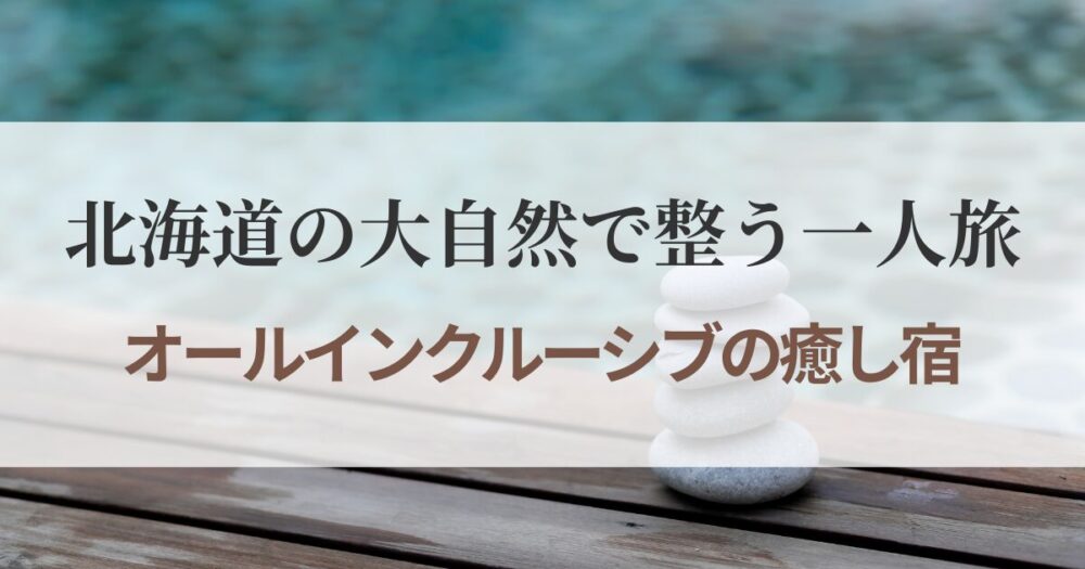 北海道で一人旅を贅沢に楽しむならオールインクルーシブの宿へ。函館・トマム・キロロ・知床など、大自然に包まれる癒しのリゾートホテル5選をご紹介します。