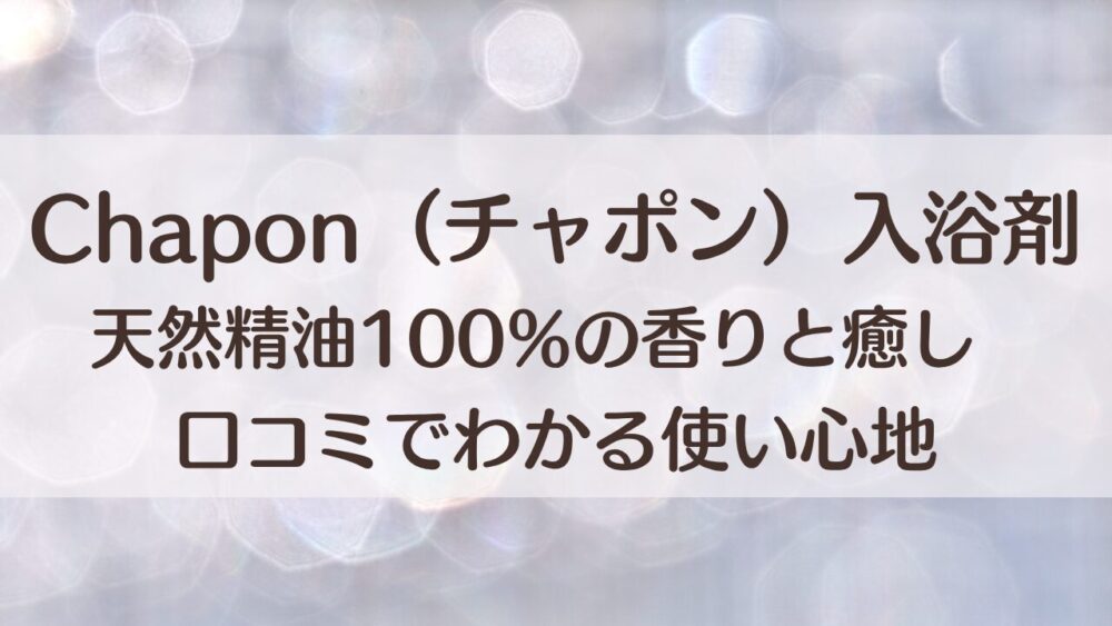 Chapon（チャポン）入浴剤の口コミから、天然精油100％の香りや使い心地を徹底解説。自然の香りでリラックスしたい方や、上質なギフトを探している方にぴったりの内容です。