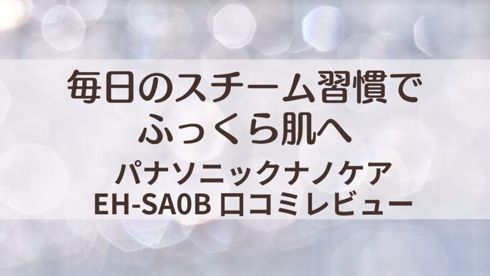 パナソニック スチーマー ナノケア EH-SA0Bの口コミや効果を紹介。温スチームと化粧水ミストのW保湿で、角質層までうるおいを届ける使い方や注意点を解説。