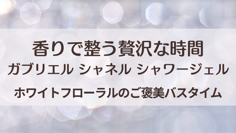 ガブリエル シャネル シャワージェルの使い方と口コミ｜ホワイトフローラルで整う贅沢バスタイム