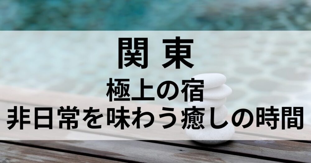 関東で一度は泊まりたい極上の宿を厳選。箱根・那須・伊香保・東京など、上質なおもてなしと非日常の癒しを味わえる大人の隠れ宿をご紹介します。