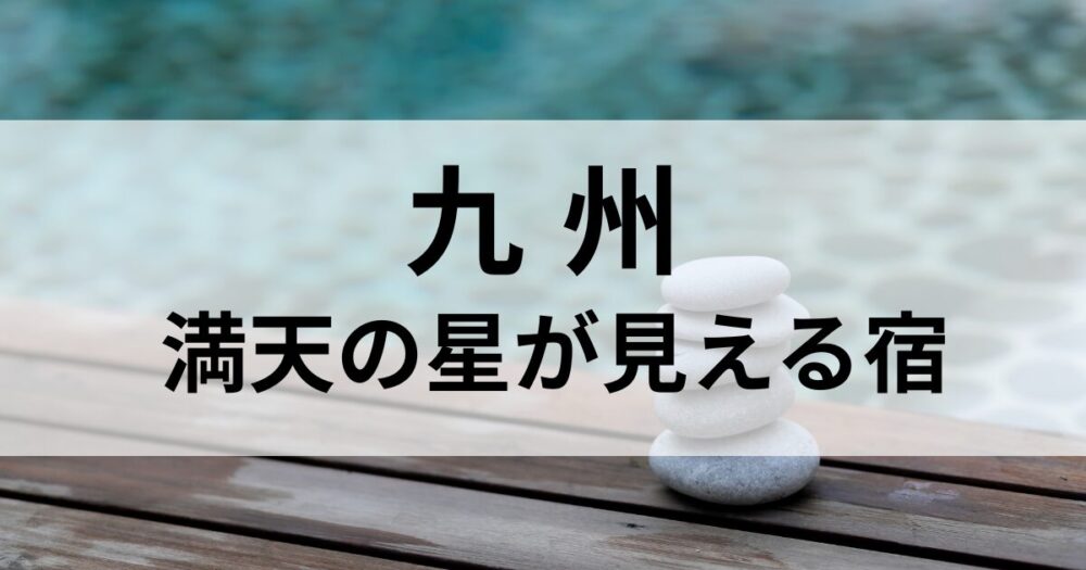 九州で満天の星を眺められる宿を厳選。黒川、由布院、長崎、南阿蘇、鹿児島など自然豊かなロケーションで星と温泉を楽しめる宿5選をご紹介します。