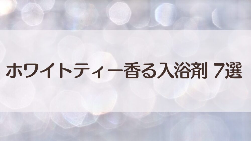 ホワイトティー入浴剤おすすめ7選｜落ち着きたい夜に寄り添う香り