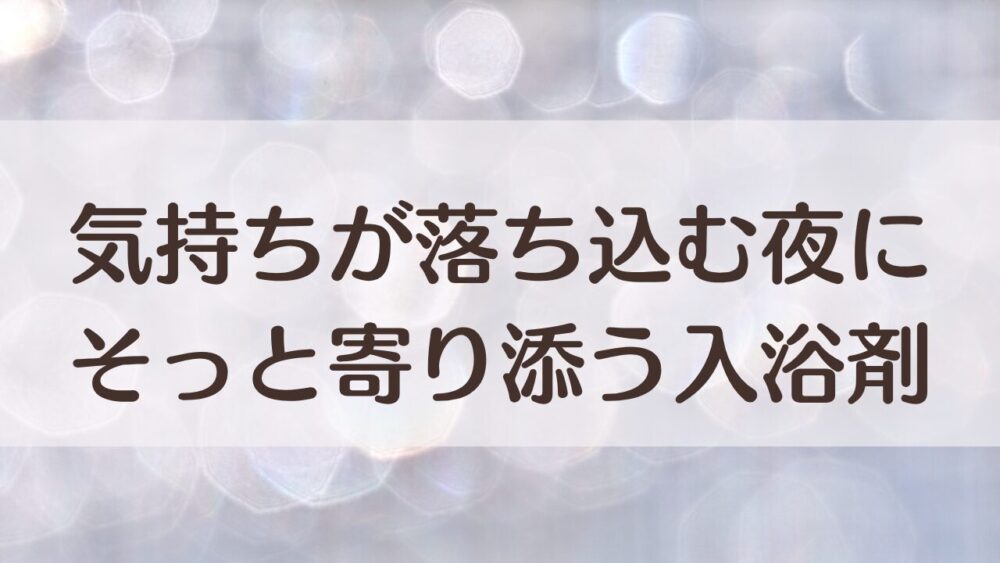 気持ちが落ち込む夜に寄り添う入浴剤｜静かな香りで心を整える時間