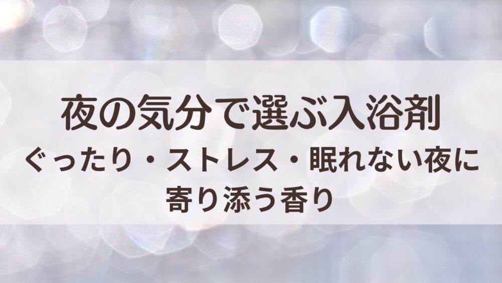 夜の気分で選ぶ入浴剤ガイド｜ぐったり・ストレス・眠れない夜に寄り添う香りとバスタイム