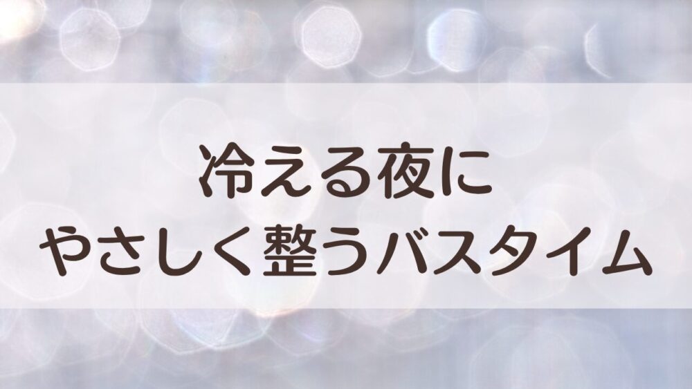 冷える夜に寄り添う入浴剤｜温かさを感じる“整う”バスタイムの作り方