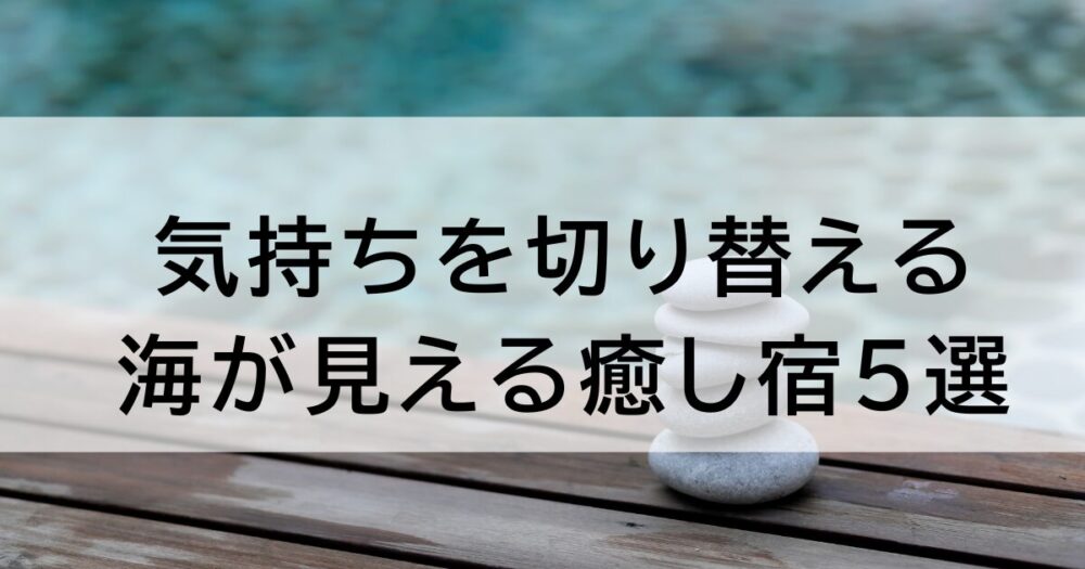 【気持ちを切り替えたい時に】海が見える全国の癒し宿5選｜ひとり旅で整う